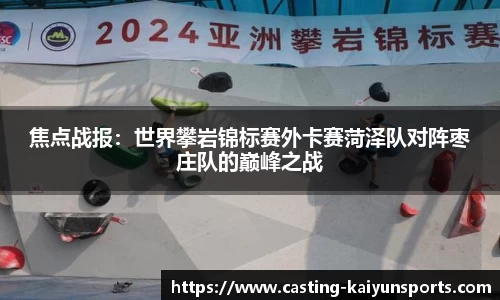 焦点战报：世界攀岩锦标赛外卡赛菏泽队对阵枣庄队的巅峰之战