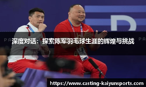 深度对话：探索陈军羽毛球生涯的辉煌与挑战