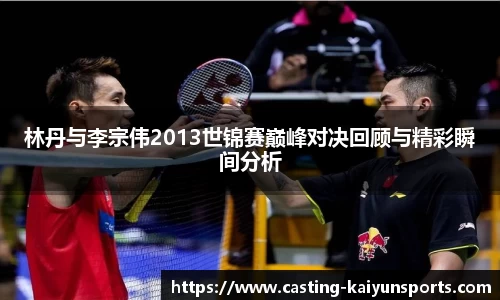林丹与李宗伟2013世锦赛巅峰对决回顾与精彩瞬间分析