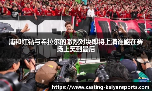 浦和红钻与希拉尔的激烈对决即将上演谁能在赛场上笑到最后